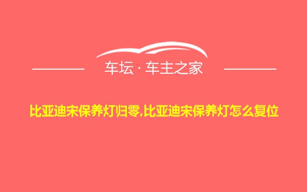 比亚迪宋保养灯归零,比亚迪宋保养灯怎么复位