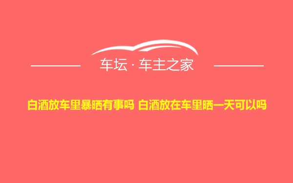 白酒放车里暴晒有事吗 白酒放在车里晒一天可以吗