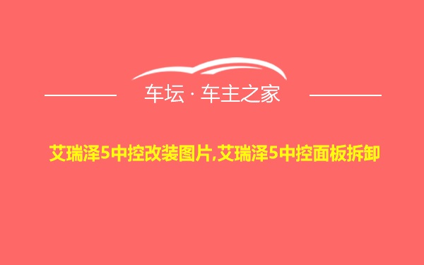 艾瑞泽5中控改装图片,艾瑞泽5中控面板拆卸