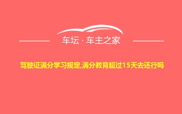 驾驶证满分学习规定,满分教育超过15天去还行吗