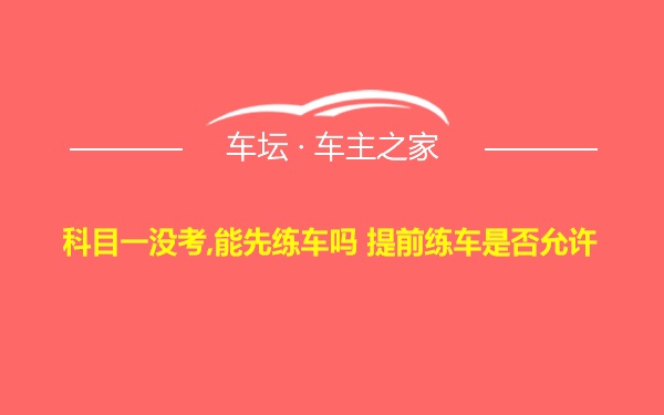 科目一没考,能先练车吗 提前练车是否允许