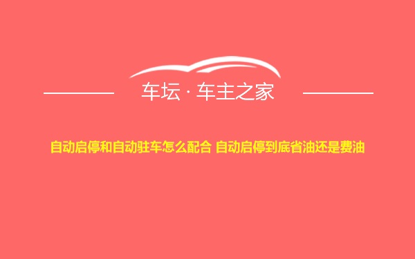 自动启停和自动驻车怎么配合 自动启停到底省油还是费油