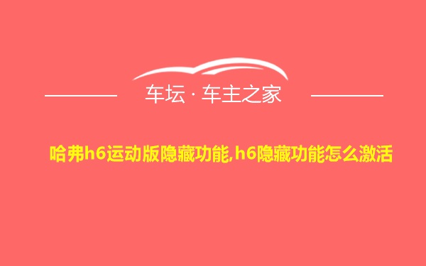 哈弗h6运动版隐藏功能,h6隐藏功能怎么激活