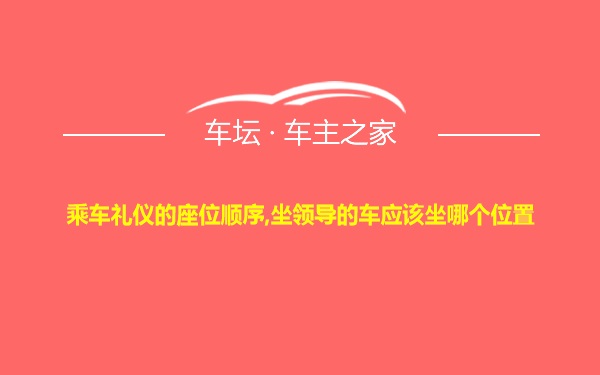 乘车礼仪的座位顺序,坐领导的车应该坐哪个位置