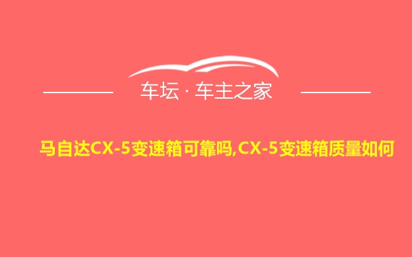 马自达CX-5变速箱可靠吗,CX-5变速箱质量如何