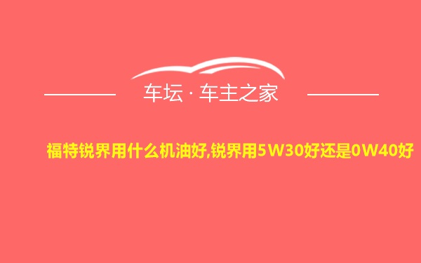 福特锐界用什么机油好,锐界用5W30好还是0W40好