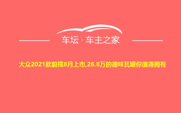 大众2021款蔚揽8月上市,26.8万的德味瓦罐你值得拥有