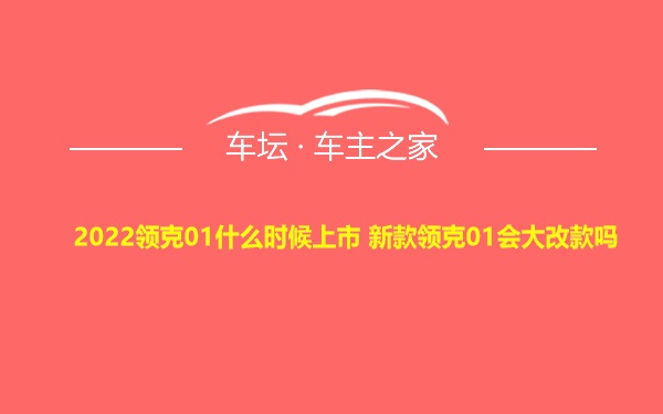 2022领克01什么时候上市 新款领克01会大改款吗