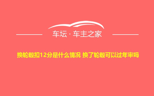 换轮毂扣12分是什么情况 换了轮毂可以过年审吗