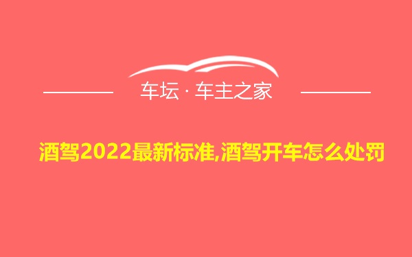 酒驾2022最新标准,酒驾开车怎么处罚