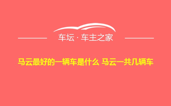 马云最好的一辆车是什么 马云一共几辆车