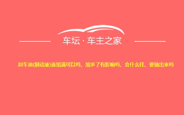 刹车油(制动液)壶加满可以吗、加多了有影响吗、会什么样、要抽出来吗