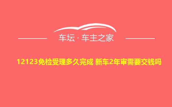 12123免检受理多久完成 新车2年审需要交钱吗