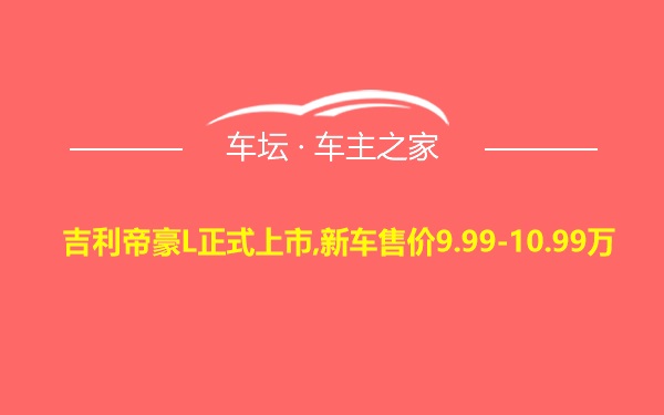 吉利帝豪L正式上市,新车售价9.99-10.99万