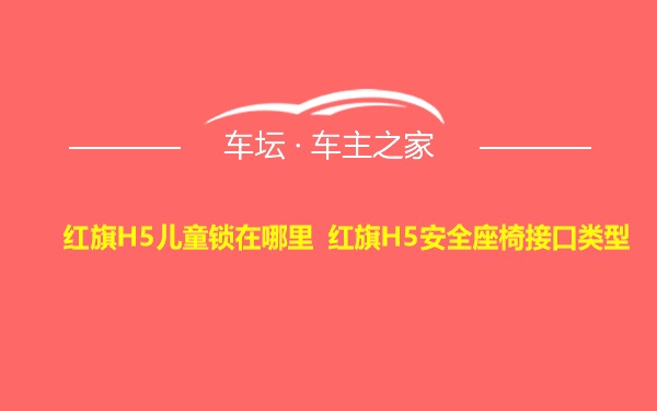 红旗H5儿童锁在哪里 红旗H5安全座椅接口类型