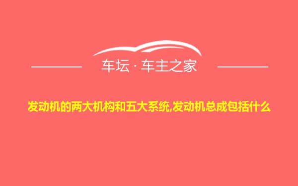 发动机的两大机构和五大系统,发动机总成包括什么