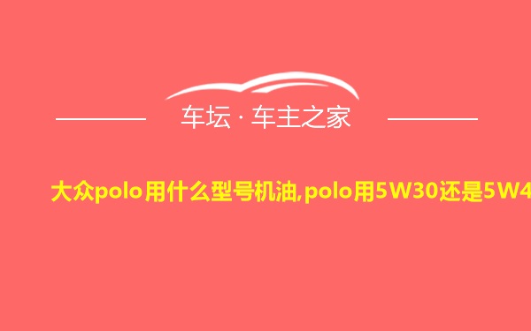 大众polo用什么型号机油,polo用5W30还是5W40