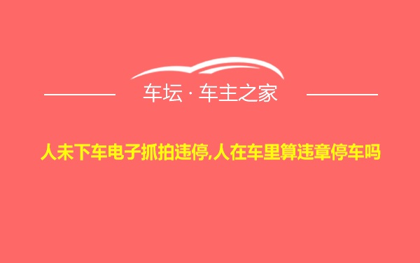 人未下车电子抓拍违停,人在车里算违章停车吗