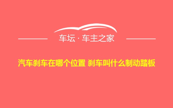 汽车刹车在哪个位置 刹车叫什么制动踏板