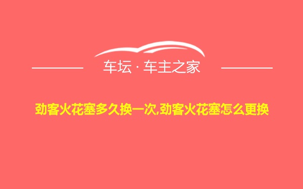 劲客火花塞多久换一次,劲客火花塞怎么更换