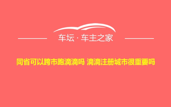 同省可以跨市跑滴滴吗 滴滴注册城市很重要吗