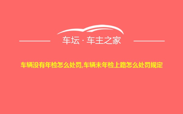 车辆没有年检怎么处罚,车辆未年检上路怎么处罚规定