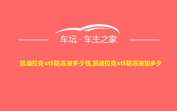 凯迪拉克xt5防冻液多少钱,凯迪拉克xt5防冻液加多少