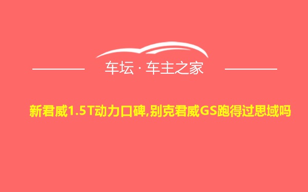 新君威1.5T动力口碑,别克君威GS跑得过思域吗