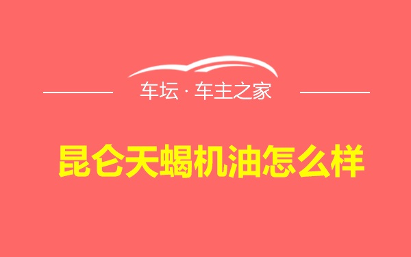 昆仑天蝎机油怎么样