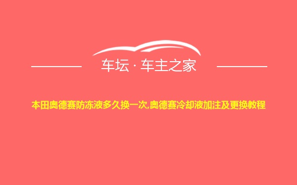 本田奥德赛防冻液多久换一次,奥德赛冷却液加注及更换教程