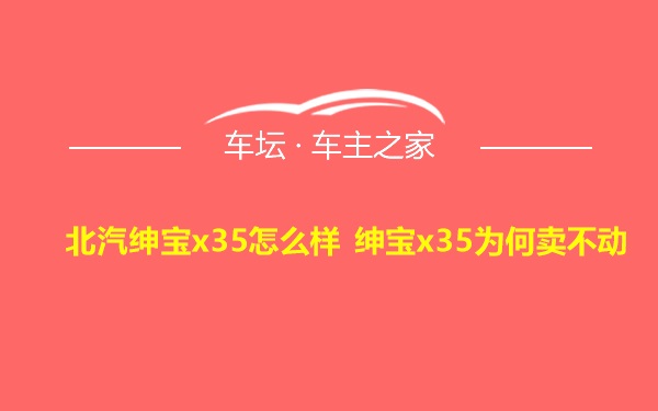 北汽绅宝x35怎么样 绅宝x35为何卖不动