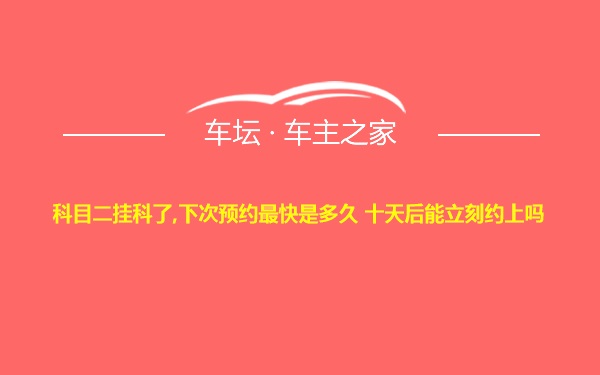 科目二挂科了,下次预约最快是多久 十天后能立刻约上吗