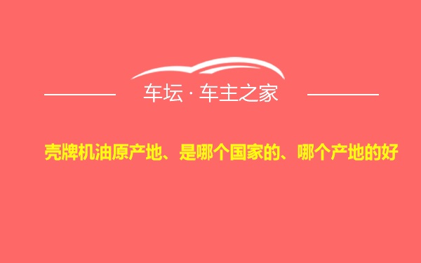 壳牌机油原产地、是哪个国家的、哪个产地的好