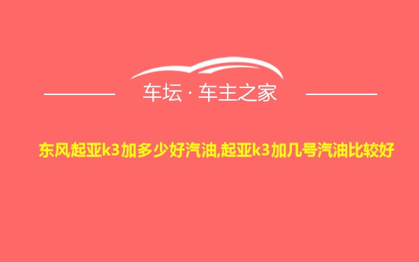 东风起亚k3加多少好汽油,起亚k3加几号汽油比较好