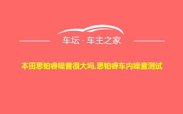 本田思铂睿噪音很大吗,思铂睿车内噪音测试