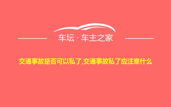 交通事故是否可以私了,交通事故私了应注意什么