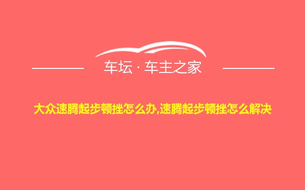 大众速腾起步顿挫怎么办,速腾起步顿挫怎么解决