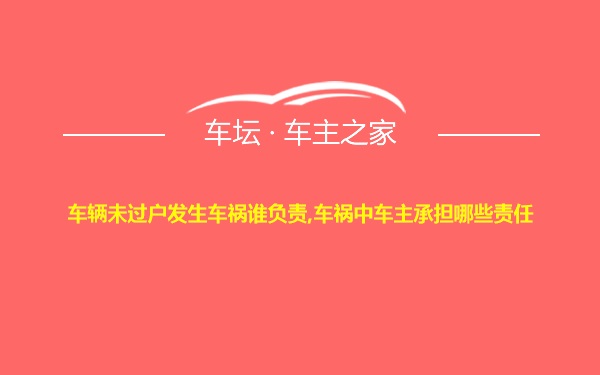 车辆未过户发生车祸谁负责,车祸中车主承担哪些责任