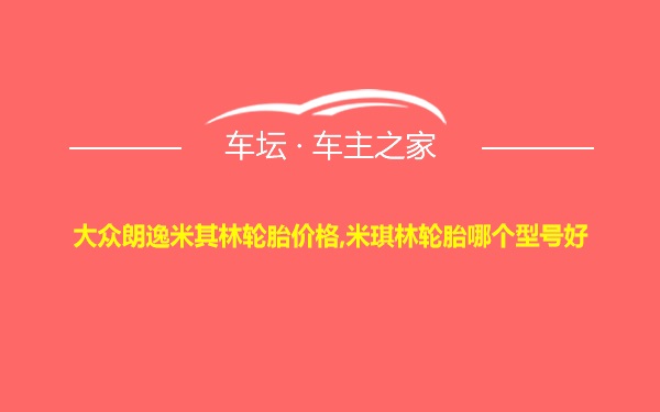 大众朗逸米其林轮胎价格,米琪林轮胎哪个型号好