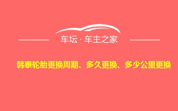 韩泰轮胎更换周期、多久更换、多少公里更换