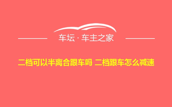 二档可以半离合跟车吗 二档跟车怎么减速