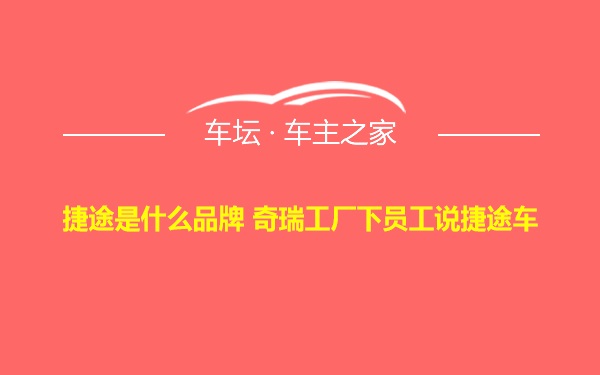 捷途是什么品牌 奇瑞工厂下员工说捷途车