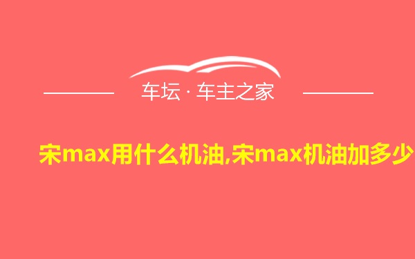 宋max用什么机油,宋max机油加多少