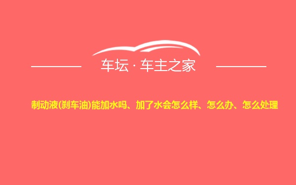 制动液(刹车油)能加水吗、加了水会怎么样、怎么办、怎么处理