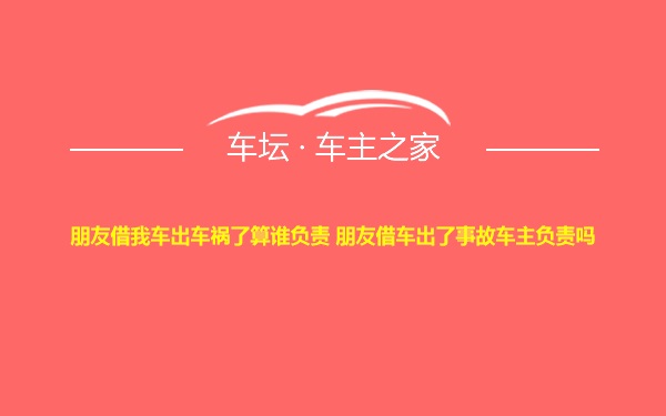 朋友借我车出车祸了算谁负责 朋友借车出了事故车主负责吗