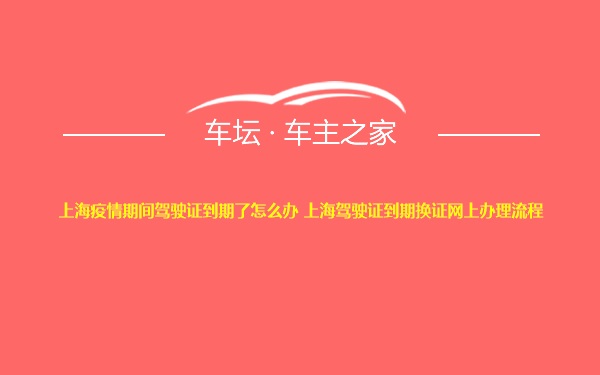 上海疫情期间驾驶证到期了怎么办 上海驾驶证到期换证网上办理流程