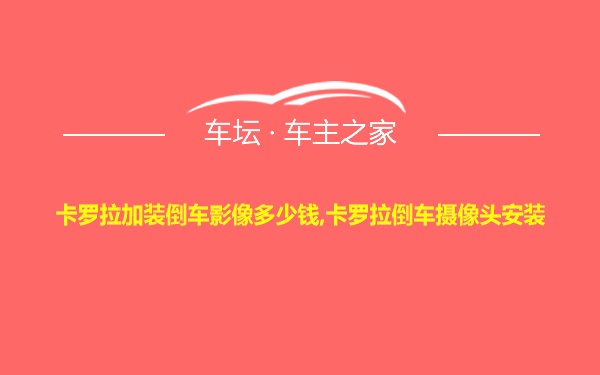 卡罗拉加装倒车影像多少钱,卡罗拉倒车摄像头安装