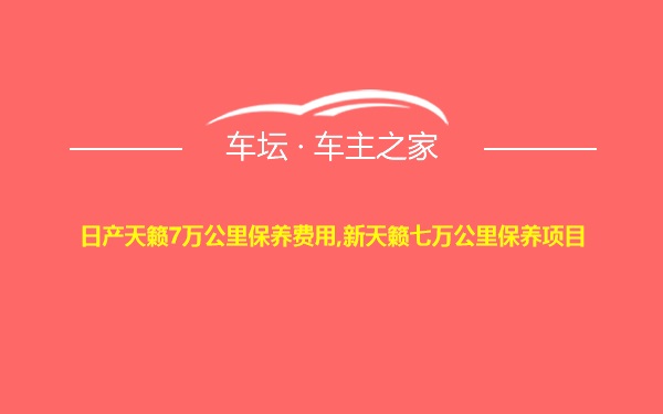 日产天籁7万公里保养费用,新天籁七万公里保养项目