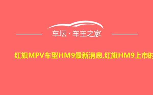 红旗MPV车型HM9最新消息,红旗HM9上市时间
