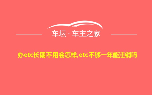 办etc长期不用会怎样,etc不够一年能注销吗